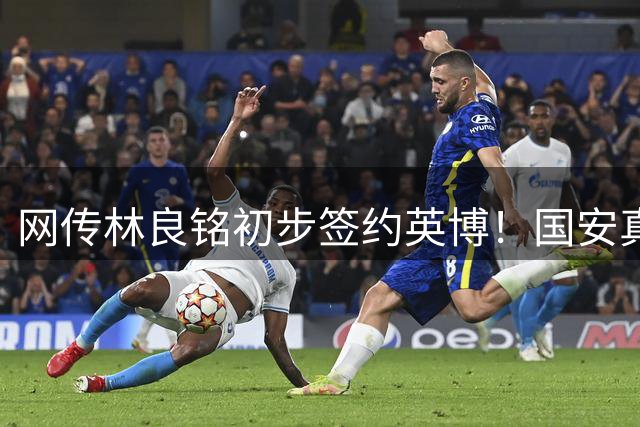 网传林良铭初步签约英博！国安真的放弃林皇了吗？一球员或许更匹配英博